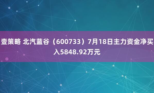 壹策略 北汽蓝谷（600733）7月18日主力资金净买入5848.92万元