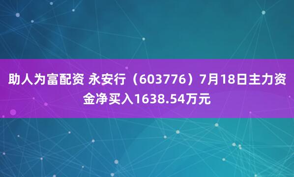 助人为富配资 永安行（603776）7月18日主力资金净买入1638.54万元