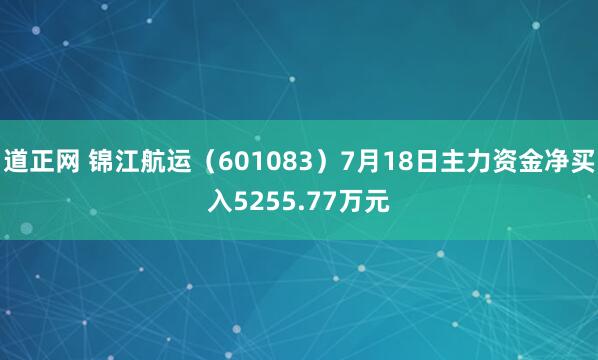 道正网 锦江航运（601083）7月18日主力资金净买入5255.77万元