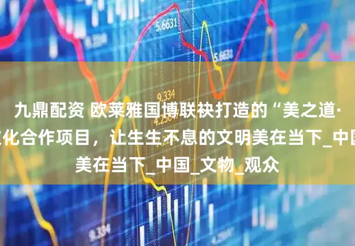 九鼎配资 欧莱雅国博联袂打造的“美之道·循径至美”文化合作项目，让生生不息的文明美在当下_中国_文物_观众