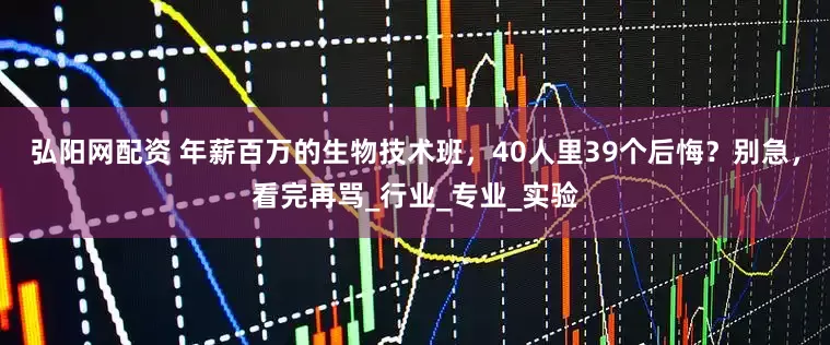 弘阳网配资 年薪百万的生物技术班，40人里39个后悔？别急，看完再骂_行业_专业_实验
