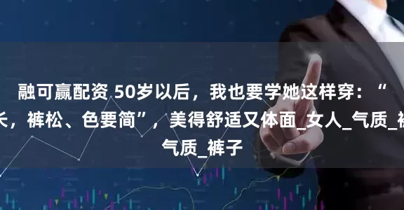 融可赢配资 50岁以后，我也要学她这样穿：“裙长，裤松、色要简”，美得舒适又体面_女人_气质_裤子