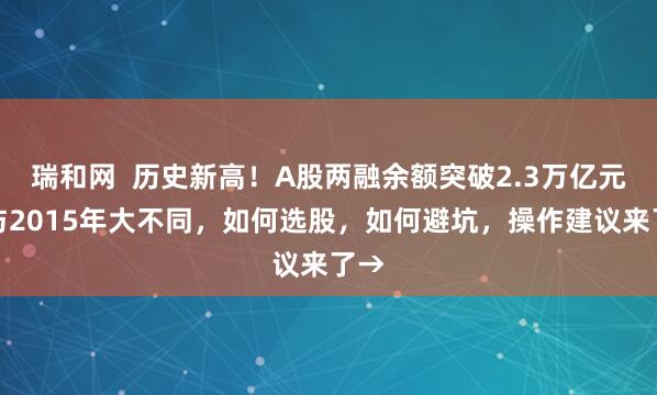 瑞和网  历史新高！A股两融余额突破2.3万亿元，与2015年大不同，如何选股，如何避坑，操作建议来了→