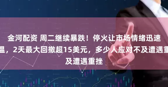 金河配资 周二继续暴跌！停火让市场情绪迅速失温，2天最大回撤超15美元，多少人应对不及遭遇重挫