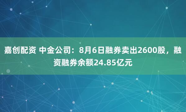 嘉创配资 中金公司：8月6日融券卖出2600股，融资融券余额24.85亿元
