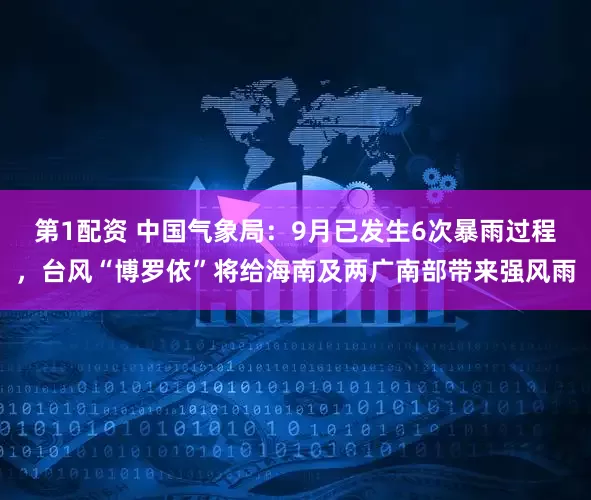 第1配资 中国气象局：9月已发生6次暴雨过程，台风“博罗依”将给海南及两广南部带来强风雨