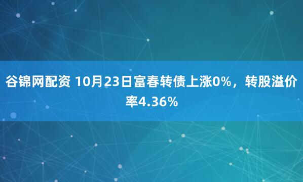谷锦网配资 10月23日富春转债上涨0%，转股溢价率4.36%