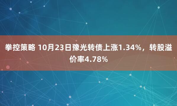 拳控策略 10月23日豫光转债上涨1.34%，转股溢价率4.78%