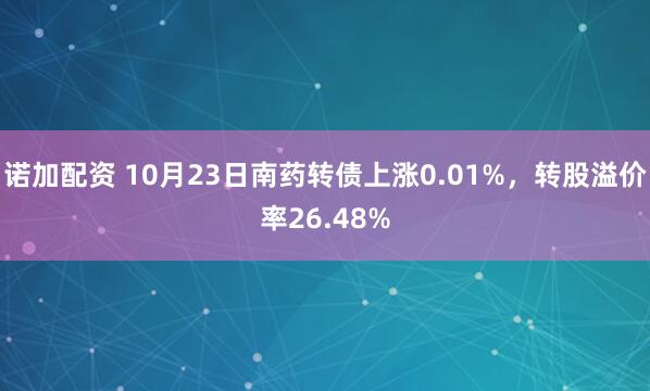 诺加配资 10月23日南药转债上涨0.01%，转股溢价率26.48%