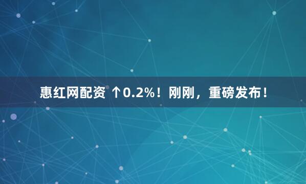 惠红网配资 ↑0.2%！刚刚，重磅发布！