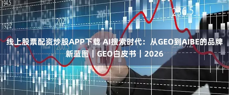 线上股票配资炒股APP下载 AI搜索时代：从GEO到AIBE的品牌新蓝图｜GEO白皮书｜2026