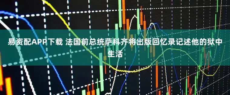 易资配APP下载 法国前总统萨科齐将出版回忆录记述他的狱中生活