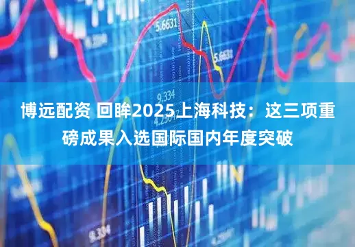 博远配资 回眸2025上海科技：这三项重磅成果入选国际国内年度突破
