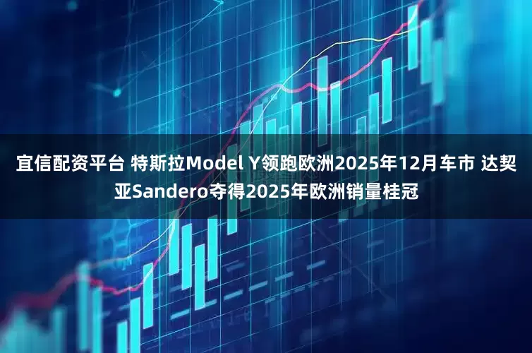 宜信配资平台 特斯拉Model Y领跑欧洲2025年12月车市 达契亚Sandero夺得2025年欧洲销量桂冠