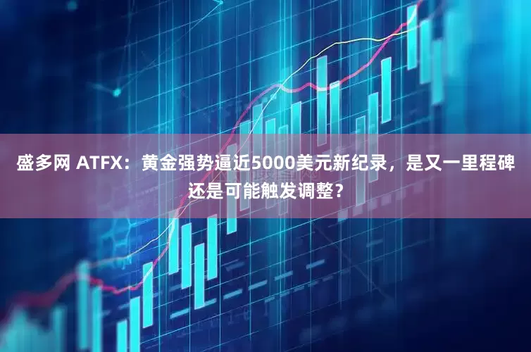 盛多网 ATFX：黄金强势逼近5000美元新纪录，是又一里程碑还是可能触发调整？