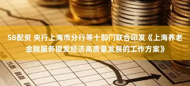 58配资 央行上海市分行等十部门联合印发《上海养老金融服务银发经济高质量发展的工作方案》
